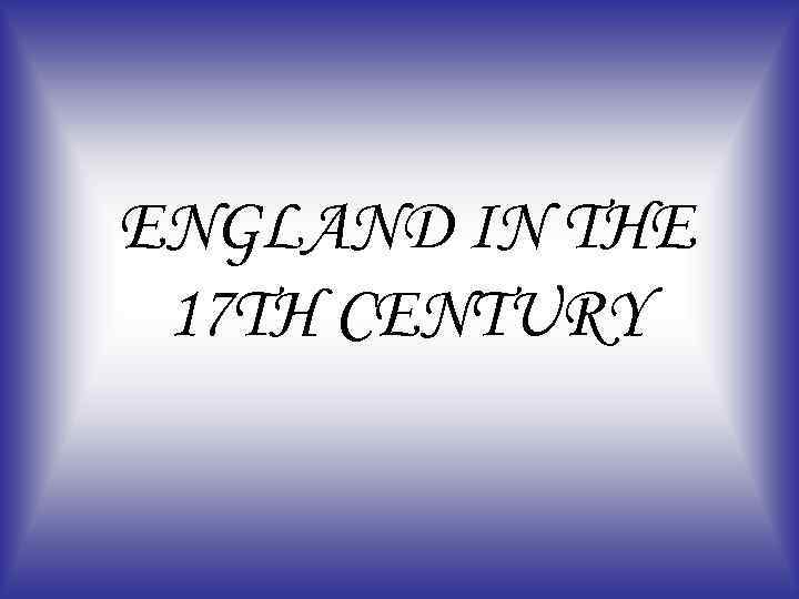 ENGLAND IN THE 17 TH CENTURY 