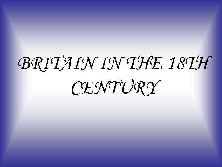 BRITAIN IN THE 18 TH CENTURY 