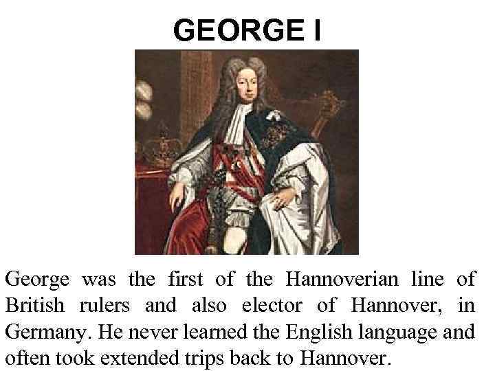 GEORGE I George was the first of the Hannoverian line of British rulers and