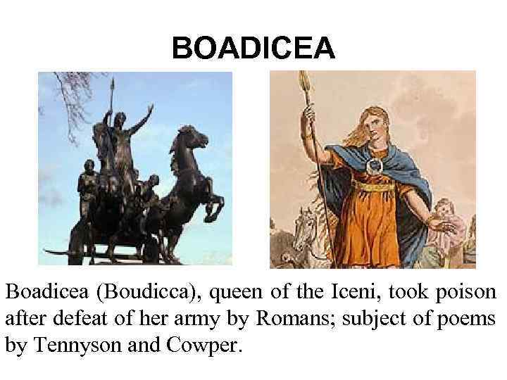 BOADICEA Boadicea (Boudicca), queen of the Iceni, took poison after defeat of her army