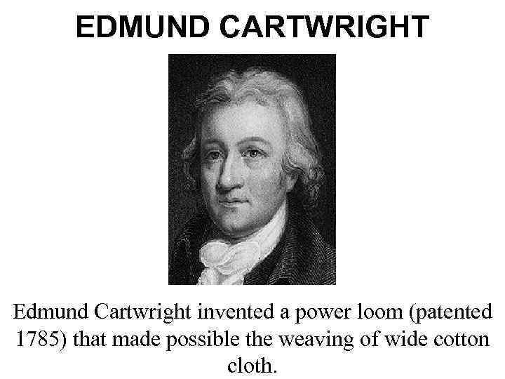 EDMUND CARTWRIGHT Edmund Cartwright invented a power loom (patented 1785) that made possible the