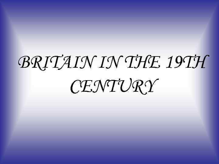 BRITAIN IN THE 19 TH CENTURY 