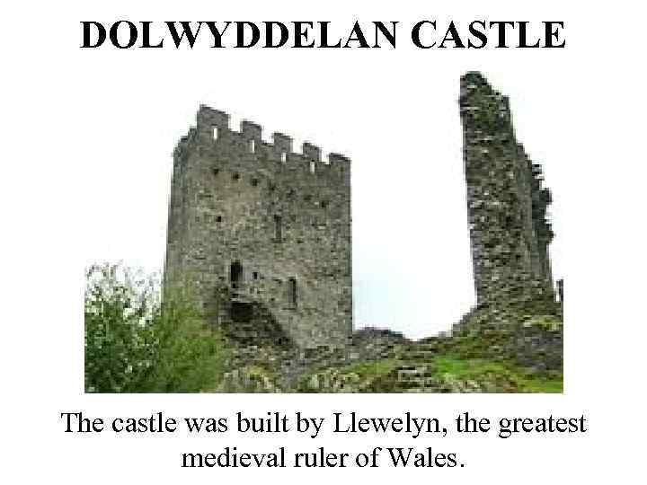 DOLWYDDELAN CASTLE The castle was built by Llewelyn, the greatest medieval ruler of Wales.
