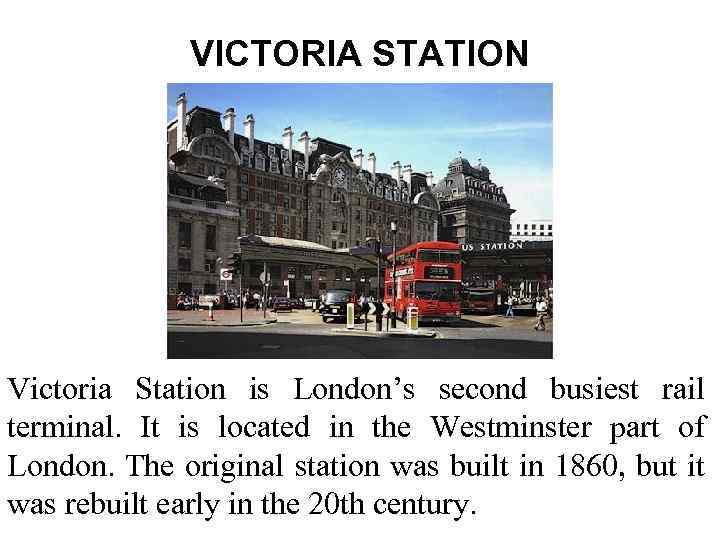 VICTORIA STATION Victoria Station is London’s second busiest rail terminal. It is located in
