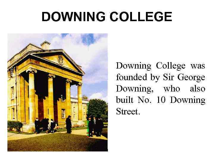 DOWNING COLLEGE Downing College was founded by Sir George Downing, who also built No.