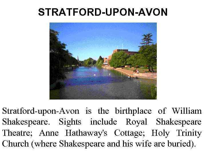 STRATFORD-UPON-AVON Stratford-upon-Avon is the birthplace of William Shakespeare. Sights include Royal Shakespeare Theatre; Anne