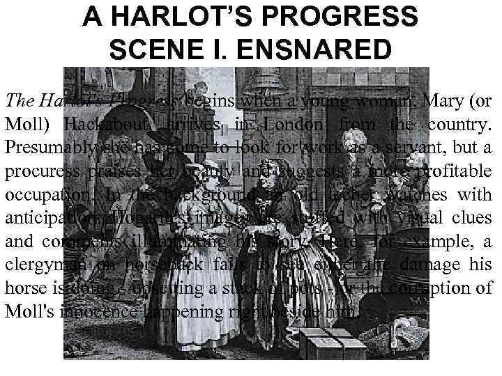 A HARLOT’S PROGRESS SCENE I. ENSNARED The Harlot's Progress begins when a young woman,