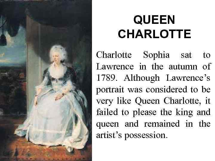 QUEEN CHARLOTTE Charlotte Sophia sat to Lawrence in the autumn of 1789. Although Lawrence’s