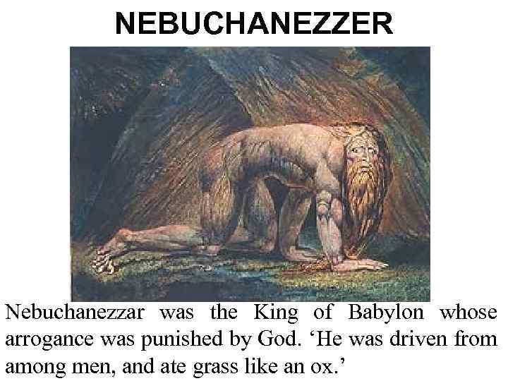 NEBUCHANEZZER Nebuchanezzar was the King of Babylon whose arrogance was punished by God. ‘He