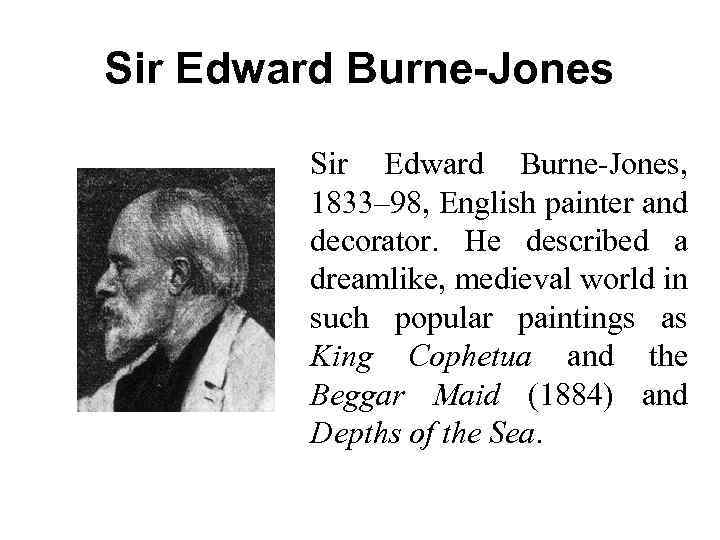 Sir Edward Burne-Jones, 1833– 98, English painter and decorator. He described a dreamlike, medieval