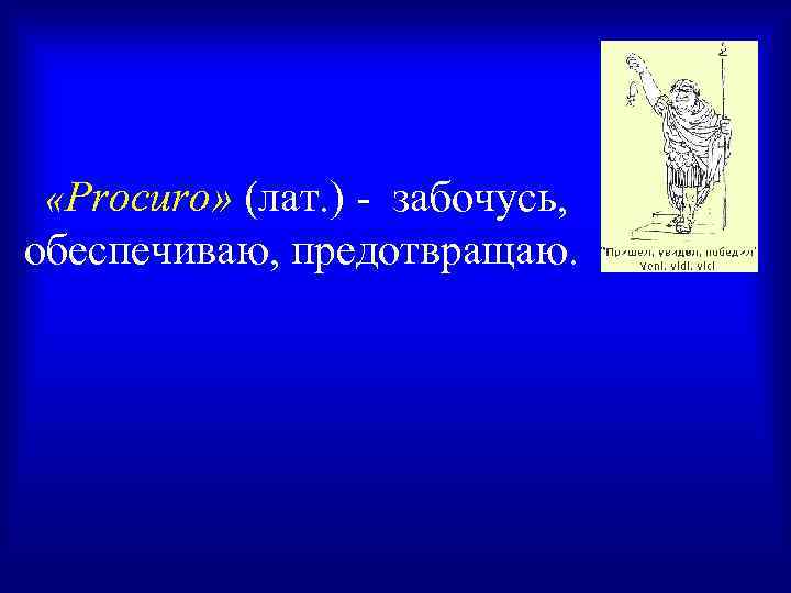  «Procuro» (лат. ) - забочусь, обеспечиваю, предотвращаю. 