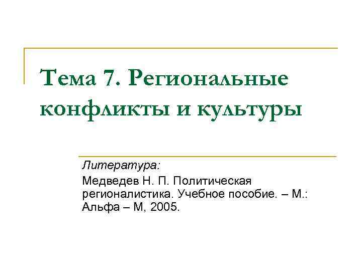 Тема 7. Региональные конфликты и культуры Литература: Медведев Н. П. Политическая регионалистика. Учебное пособие.