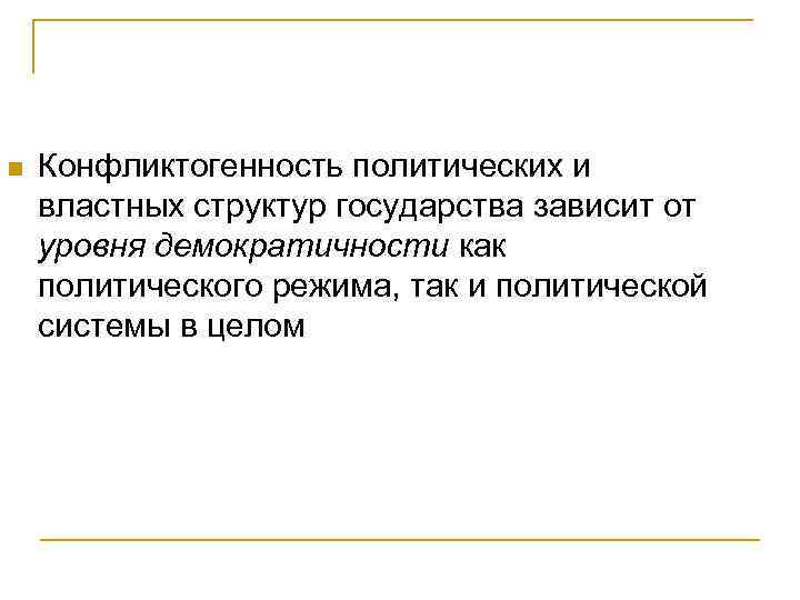 n Конфликтогенность политических и властных структур государства зависит от уровня демократичности как политического режима,