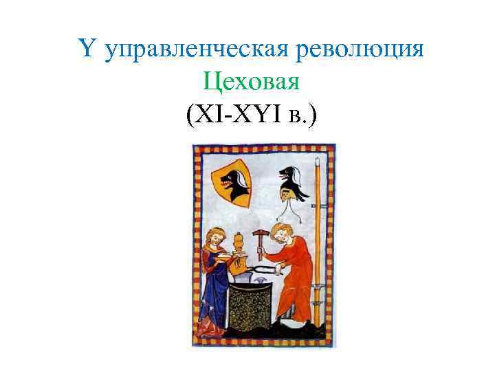 Y управленческая революция Цеховая (XI-XYI в. ) 