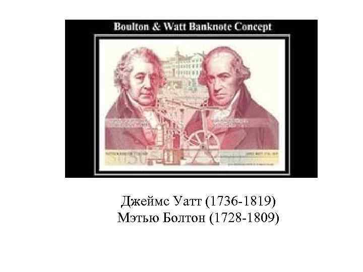 Джеймс Уатт (1736 -1819) Мэтью Болтон (1728 -1809) 