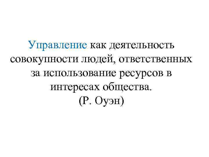 Управление как деятельность совокупности людей, ответственных за использование ресурсов в интересах общества. (Р. Оуэн)