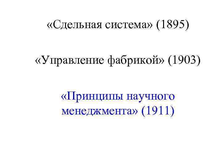  «Сдельная система» (1895) «Управление фабрикой» (1903) «Принципы научного менеджмента» (1911) 