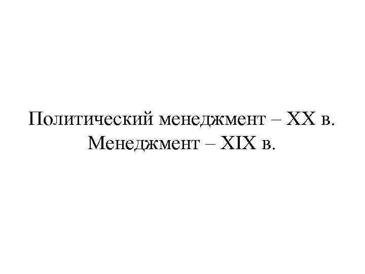 Политический менеджмент – XX в. Менеджмент – XIX в. 