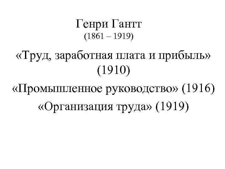 Генри Гантт (1861 – 1919) «Труд, заработная плата и прибыль» (1910) «Промышленное руководство» (1916)