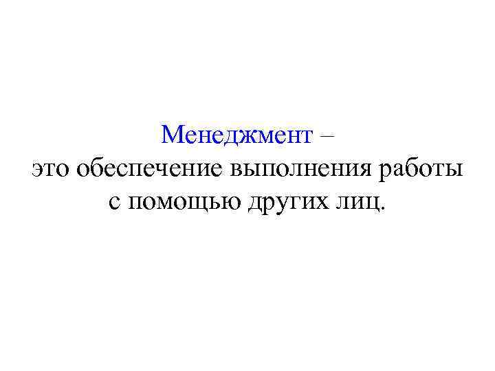 Менеджмент – это обеспечение выполнения работы с помощью других лиц. 