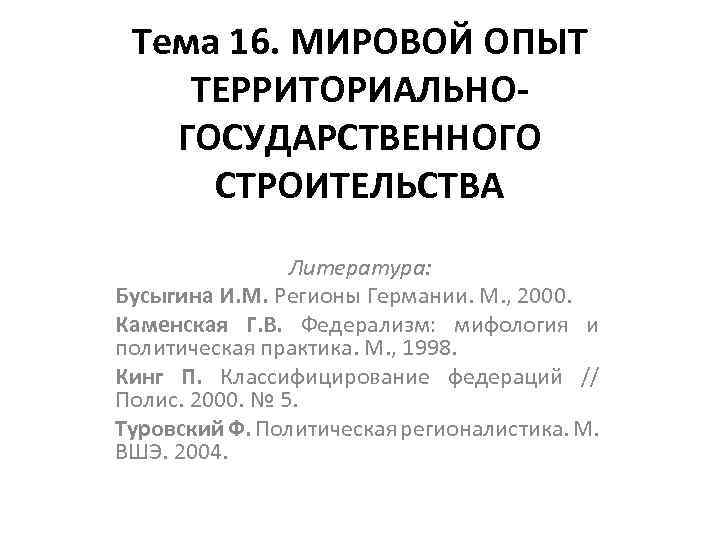 Тема 16. МИРОВОЙ ОПЫТ ТЕРРИТОРИАЛЬНОГОСУДАРСТВЕННОГО СТРОИТЕЛЬСТВА Литература: Бусыгина И. М. Регионы Германии. М. ,