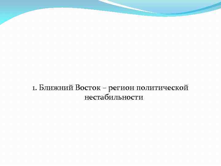 1. Ближний Восток – регион политической нестабильности 