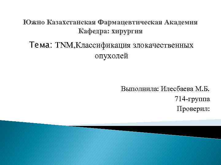 Южно Казахстанская Фармацевтическая Академия Кафедра: хирургия Тема: TNM, Классификация злокачественных опухолей Выполнила: Илесбаева М.