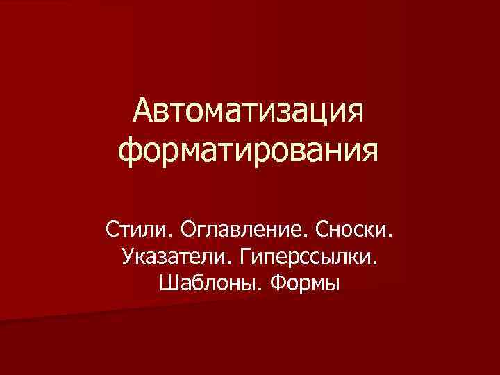 Автоматизация форматирования Стили. Оглавление. Сноски. Указатели. Гиперссылки. Шаблоны. Формы 