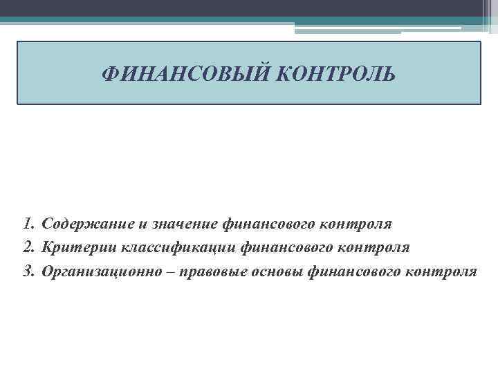 ФИНАНСОВЫЙ КОНТРОЛЬ 1. Содержание и значение финансового контроля 2. Критерии классификации финансового контроля 3.