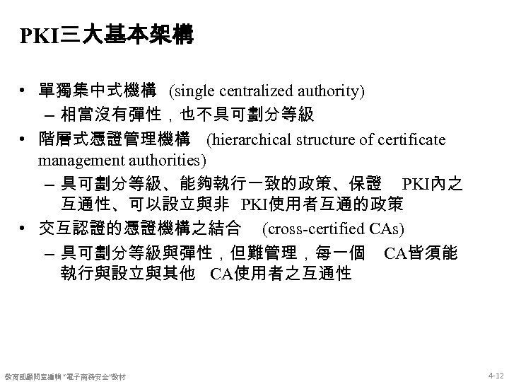 PKI三大基本架構 • 單獨集中式機構 (single centralized authority) – 相當沒有彈性，也不具可劃分等級 • 階層式憑證管理機構 (hierarchical structure of certificate