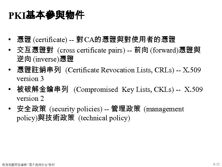 PKI基本參與物件 • 憑證 (certificate) -- 對 CA的憑證與對使用者的憑證 • 交互憑證對 (cross certificate pairs) -- 前向