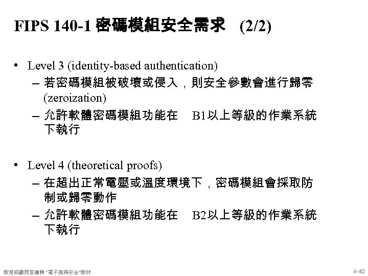 FIPS 140 -1 密碼模組安全需求 (2/2) • Level 3 (identity-based authentication) – 若密碼模組被破壞或侵入，則安全參數會進行歸零 (zeroization) –