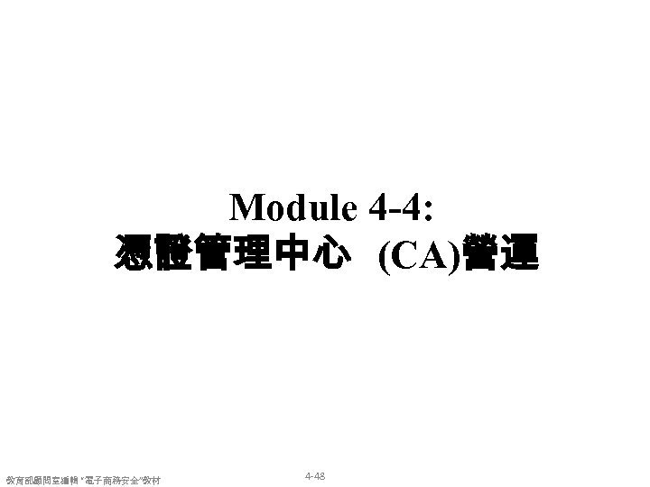 Module 4 -4: 憑證管理中心 (CA)營運 教育部顧問室編輯 “電子商務安全”教材 4 -48 