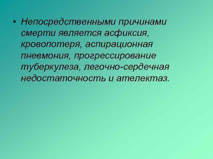  • Непосредственными причинами смерти является асфиксия, кровопотеря, аспирационная пневмония, прогрессирование туберкулеза, легочно-сердечная недостаточность