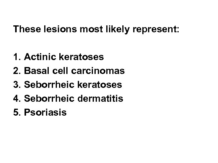 These lesions most likely represent: 1. Actinic keratoses 2. Basal cell carcinomas 3. Seborrheic