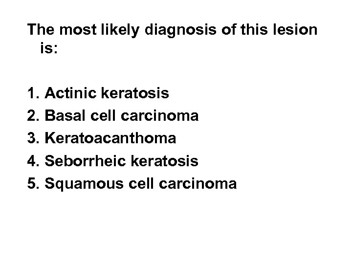 The most likely diagnosis of this lesion is: 1. Actinic keratosis 2. Basal cell