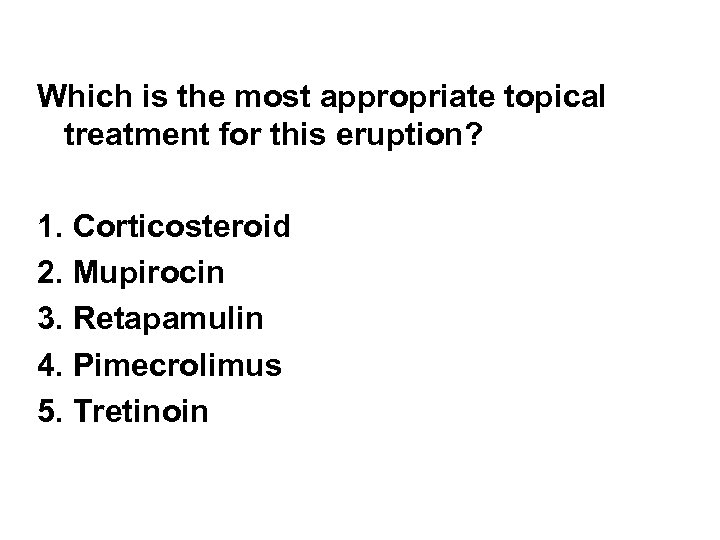 Which is the most appropriate topical treatment for this eruption? 1. Corticosteroid 2. Mupirocin