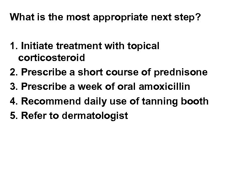 What is the most appropriate next step? 1. Initiate treatment with topical corticosteroid 2.