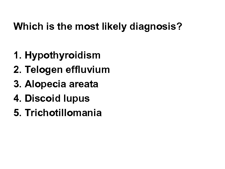 Which is the most likely diagnosis? 1. Hypothyroidism 2. Telogen effluvium 3. Alopecia areata