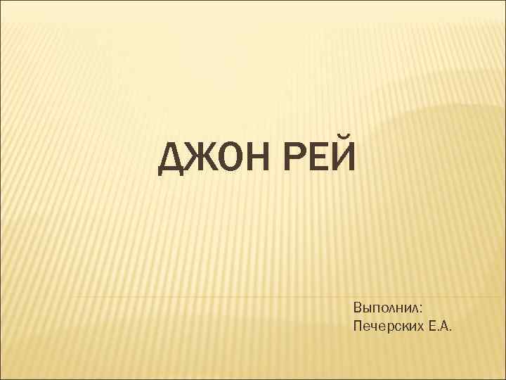 ДЖОН РЕЙ Выполнил: Печерских Е. А. 