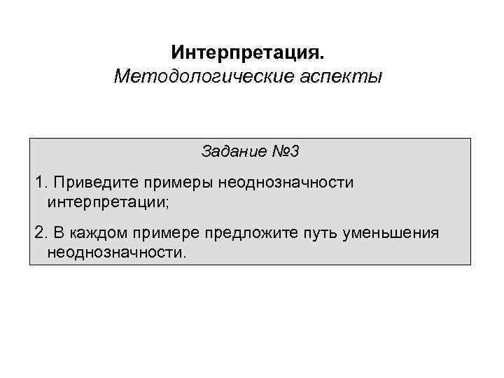 Интерпретация. Методологические аспекты Задание № 3 1. Приведите примеры неоднозначности интерпретации; 2. В каждом