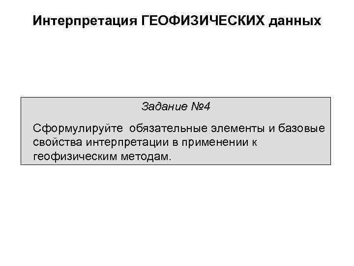 Интерпретация ГЕОФИЗИЧЕСКИХ данных Задание № 4 Сформулируйте обязательные элементы и базовые свойства интерпретации в