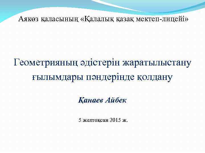 Аякөз қаласының «Қалалық қазақ мектеп-лицейі» Геометрияның әдістерін жаратылыстану ғылымдары пәндерінде қолдану Қанаев Айбек 5