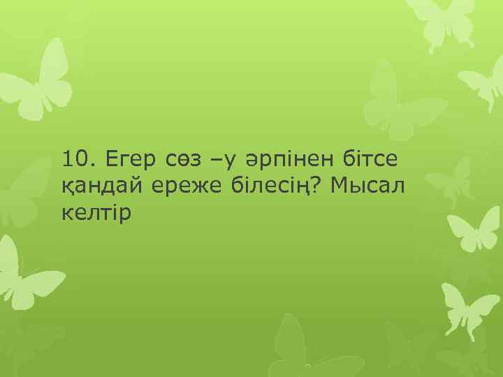 10. Егер сөз –у әрпінен бітсе қандай ереже білесің? Мысал келтір 