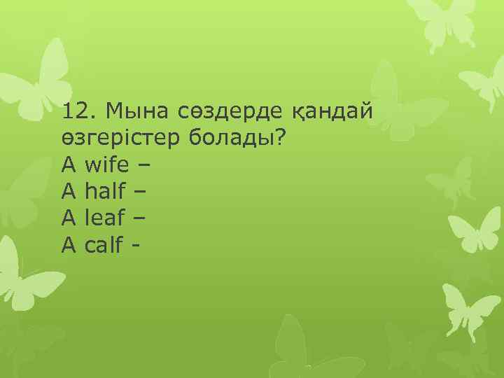 12. Мына сөздерде қандай өзгерістер болады? A wife – A half – A leaf