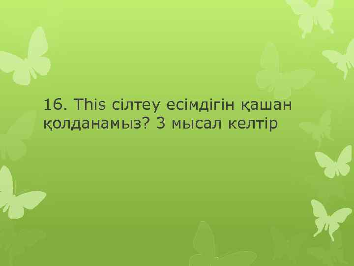 16. This сілтеу есімдігін қашан қолданамыз? 3 мысал келтір 