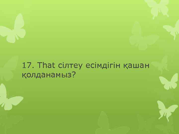 17. That сілтеу есімдігін қашан қолданамыз? 