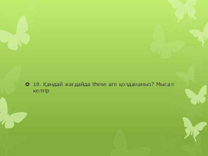  18. Қандай жағдайда these are қолданамыз? Мысал келтір 