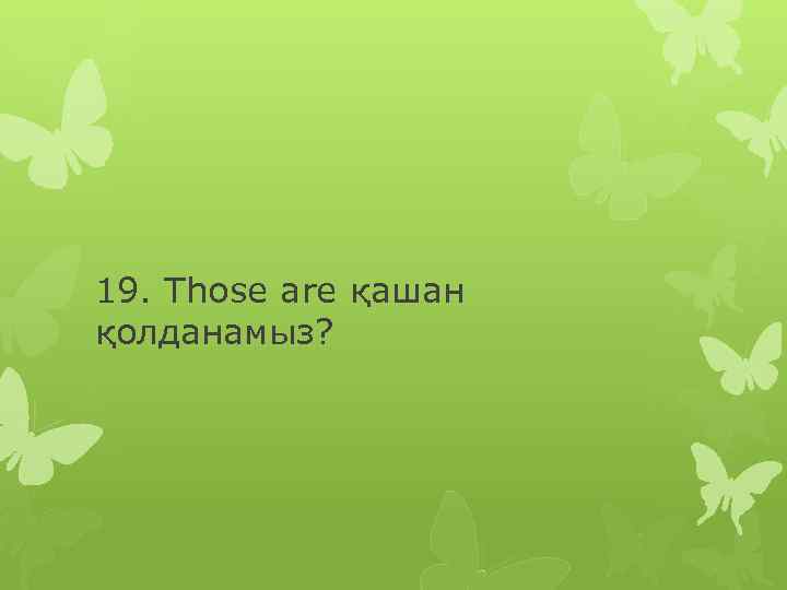 19. Those are қашан қолданамыз? 