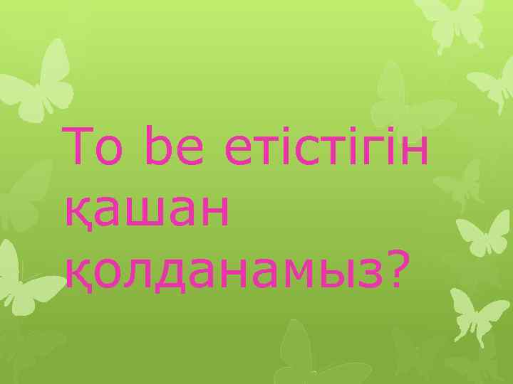 To be етістігін қашан қолданамыз? 